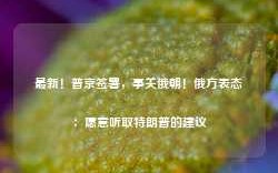 最新！普京签署，事关俄朝！俄方表态：愿意听取特朗普的建议