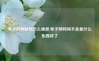 电子时钟缺划怎么维修,电子钟时间不走是什么东西坏了