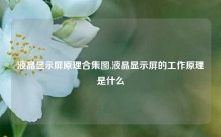 液晶显示屏原理合集图,液晶显示屏的工作原理是什么