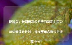 证监会：长期破净公司应当制定上市公司估值提升计划，并经董事会审议后披露(全文)