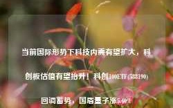 当前国际形势下科技内需有望扩大，科创板估值有望抬升！科创100ETF(588190)回调蓄势，国盾量子涨5.40%