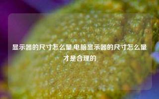 显示器的尺寸怎么量,电脑显示器的尺寸怎么量才是合理的