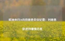 欧洲央行10月份降息会议纪要：对降息轨迹持谨慎态度