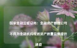 国家金融监督总局：金融资产管理公司不得为金融机构规避资产质量监管提供通道