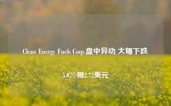 Clean Energy Fuels Corp.盘中异动 大幅下跌5.07%报2.72美元