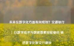 未来在数字化方面有何规划？交通银行：以数字技术与数据要素双轮驱动 推进数字化新交行建设