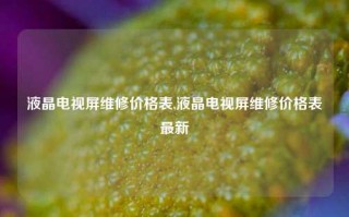 液晶电视屏维修价格表,液晶电视屏维修价格表最新