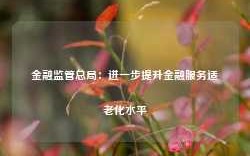 金融监管总局：进一步提升金融服务适老化水平