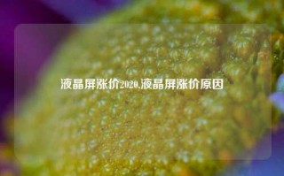 液晶屏涨价2020,液晶屏涨价原因