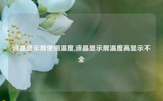 液晶显示屏使用温度,液晶显示屏温度高显示不全