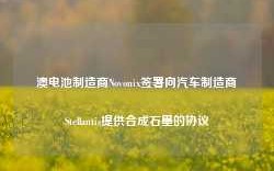 澳电池制造商Novonix签署向汽车制造商Stellantis提供合成石墨的协议