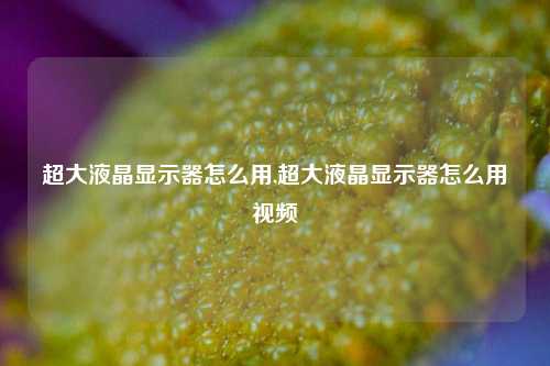 超大液晶显示器怎么用,超大液晶显示器怎么用视频-第1张图片-缙云县凯一电子科技有限公司