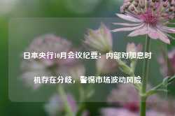 日本央行10月会议纪要：内部对加息时机存在分歧，警惕市场波动风险-第1张图片-缙云县凯一电子科技有限公司