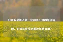 日本政局进入新一轮动荡！内阁集体辞职，石破将成战后最短任期首相？-第1张图片-缙云县凯一电子科技有限公司