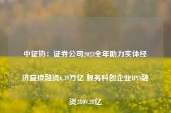 中证协：证券公司2023全年助力实体经济直接融资6.39万亿 服务科创企业IPO融资2809.28亿-第1张图片-缙云县凯一电子科技有限公司