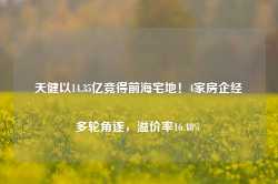 天健以14.35亿竞得前海宅地！4家房企经多轮角逐，溢价率16.48%-第1张图片-缙云县凯一电子科技有限公司