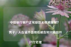 中信银行账户正常取款无故被限制？ 男子：人在省外急用钱被告知只能回开户行处理-第1张图片-缙云县凯一电子科技有限公司