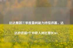 达达集团三季度盈利能力持续改善，达达秒送前9个月收入同比增长46%-第1张图片-缙云县凯一电子科技有限公司