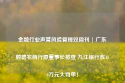 金融行业声誉风险管理双周刊 | 广东顺德农商行原董事长被查 九江银行收410万元大罚单！-第1张图片-缙云县凯一电子科技有限公司