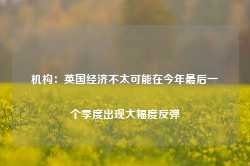 机构：英国经济不太可能在今年最后一个季度出现大幅度反弹-第1张图片-缙云县凯一电子科技有限公司