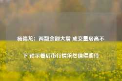 杨德龙：两融余额大增 成交量居高不下 预示着后市行情依然值得期待-第1张图片-缙云县凯一电子科技有限公司